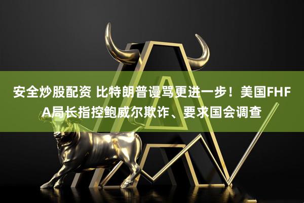 安全炒股配资 比特朗普谩骂更进一步！美国FHFA局长指控鲍威尔欺诈、要求国会调查