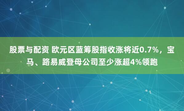 股票与配资 欧元区蓝筹股指收涨将近0.7%，宝马、路易威登母公司至少涨超4%领跑