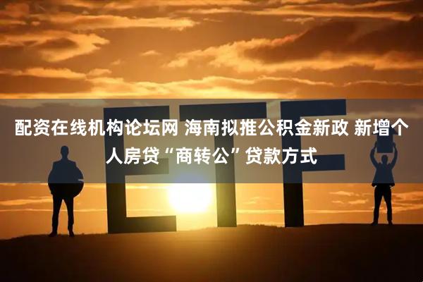 配资在线机构论坛网 海南拟推公积金新政 新增个人房贷“商转公”贷款方式