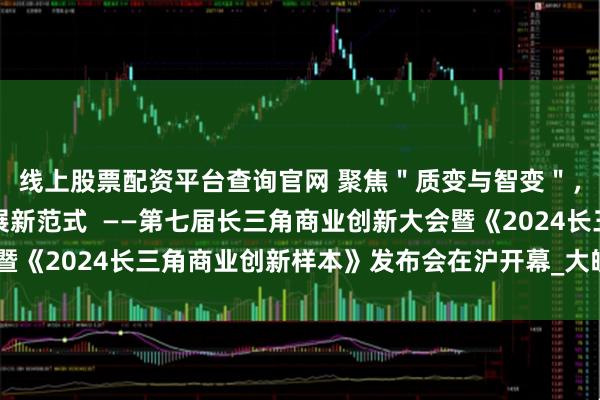 线上股票配资平台查询官网 聚焦＂质变与智变＂，共话长三角高质量发展新范式  ——第七届长三角商业创新大会暨《2024长三角商业创新样本》发布会在沪开幕_大皖新闻 | 安徽网