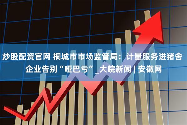 炒股配资官网 桐城市市场监管局：计量服务进猪舍 企业告别“哑巴亏”_大皖新闻 | 安徽网