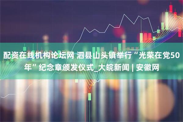 配资在线机构论坛网 泗县山头镇举行“光荣在党50年”纪念章颁发仪式_大皖新闻 | 安徽网
