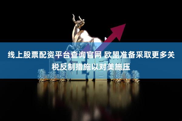 线上股票配资平台查询官网 欧盟准备采取更多关税反制措施以对美施压