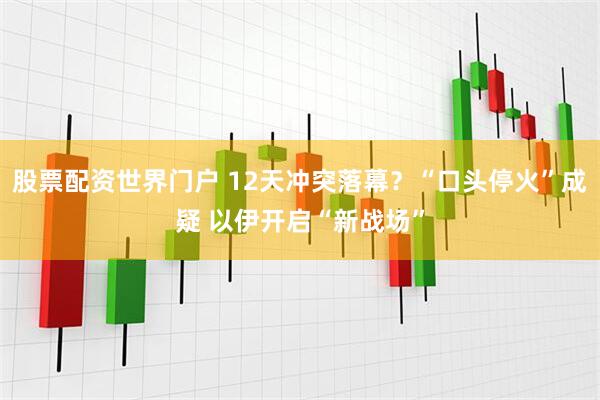 股票配资世界门户 12天冲突落幕？“口头停火”成疑 以伊开启“新战场”