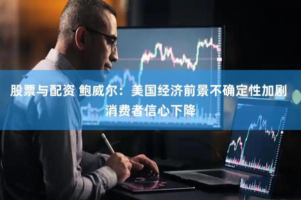 股票与配资 鲍威尔：美国经济前景不确定性加剧 消费者信心下降