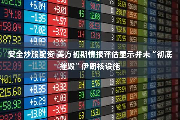 安全炒股配资 美方初期情报评估显示并未“彻底摧毁”伊朗核设施