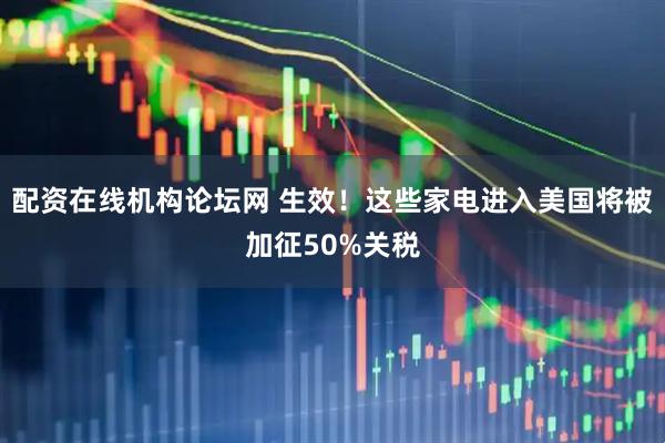 配资在线机构论坛网 生效！这些家电进入美国将被加征50%关税