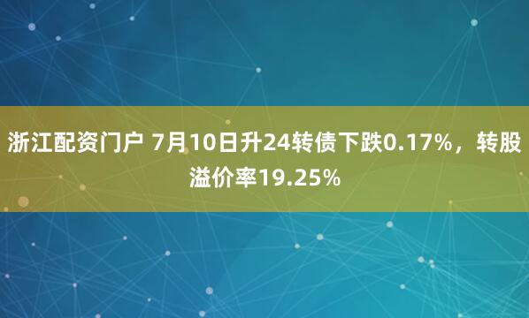 浙江配资门户 7月10日升24转债下跌0.17%，转股溢价率19.25%