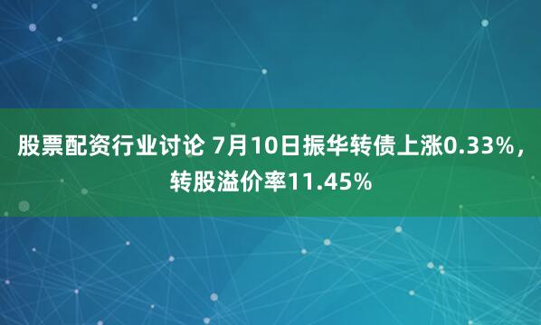 股票配资行业讨论 7月10日振华转债上涨0.33%，转股溢价率11.45%
