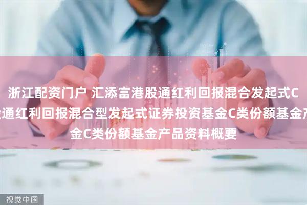 浙江配资门户 汇添富港股通红利回报混合发起式C: 汇添富港股通红利回报混合型发起式证券投资基金C类份额基金产品资料概要