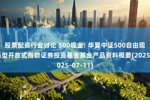 股票配资行业讨论 500现金: 华夏中证500自由现金流交易型开放式指数证券投资基金基金产品资料概要(2025-07-11)
