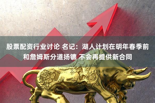股票配资行业讨论 名记：湖人计划在明年春季前和詹姆斯分道扬镳 不会再提供新合同