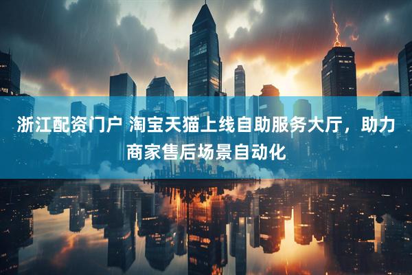 浙江配资门户 淘宝天猫上线自助服务大厅，助力商家售后场景自动化