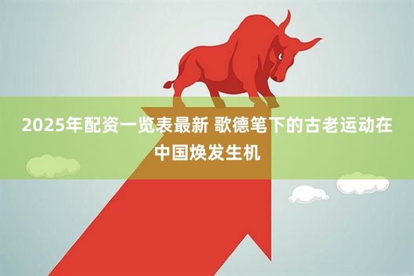 2025年配资一览表最新 歌德笔下的古老运动在中国焕发生机