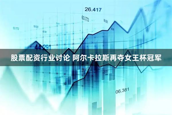 股票配资行业讨论 阿尔卡拉斯再夺女王杯冠军