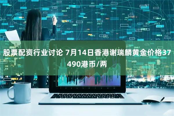 股票配资行业讨论 7月14日香港谢瑞麟黄金价格37490港币/两