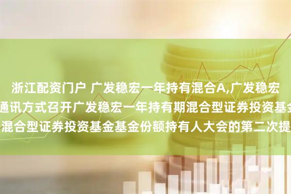 浙江配资门户 广发稳宏一年持有混合A,广发稳宏一年持有混合C: 关于以通讯方式召开广发稳宏一年持有期混合型证券投资基金基金份额持有人大会的第二次提示性公告