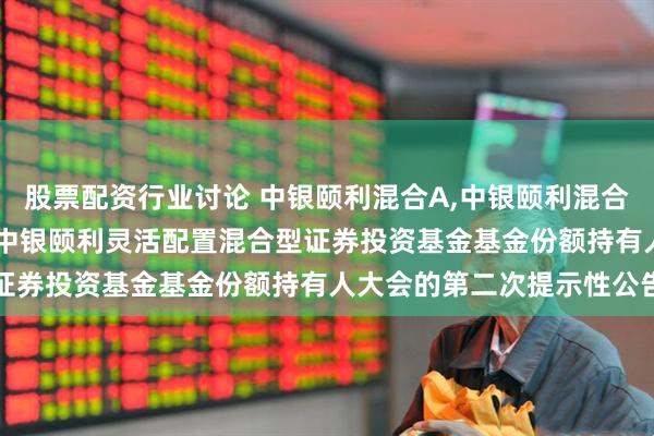 股票配资行业讨论 中银颐利混合A,中银颐利混合C: 关于以通讯方式召开中银颐利灵活配置混合型证券投资基金基金份额持有人大会的第二次提示性公告