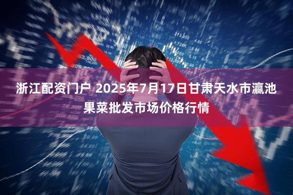 浙江配资门户 2025年7月17日甘肃天水市瀛池果菜批发市场价格行情