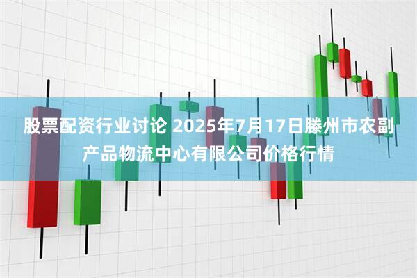 股票配资行业讨论 2025年7月17日滕州市农副产品物流中心有限公司价格行情