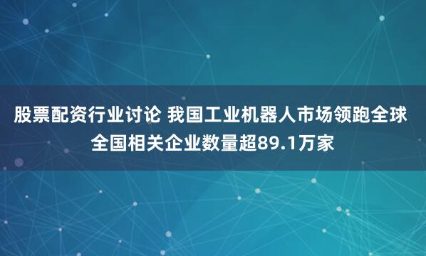 股票配资行业讨论 我国工业机器人市场领跑全球 全国相关企业数量超89.1万家