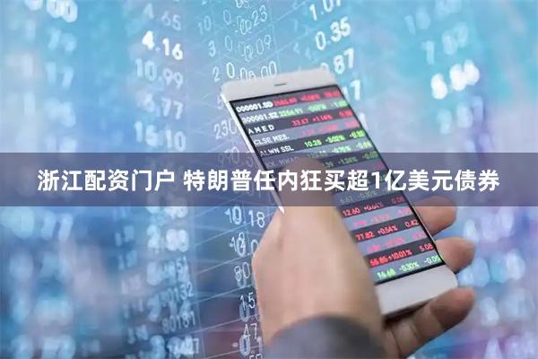 浙江配资门户 特朗普任内狂买超1亿美元债券