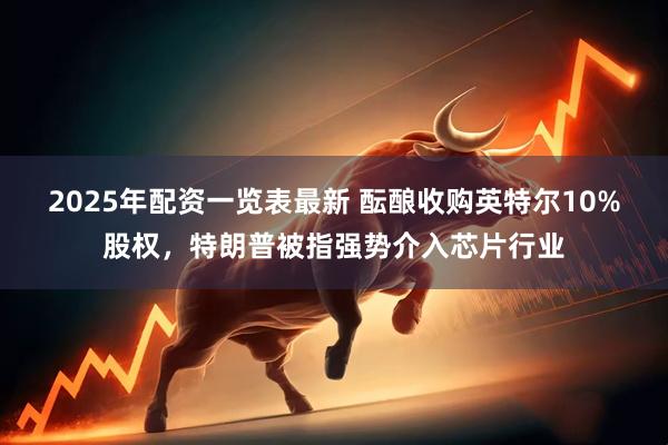 2025年配资一览表最新 酝酿收购英特尔10%股权，特朗普被指强势介入芯片行业