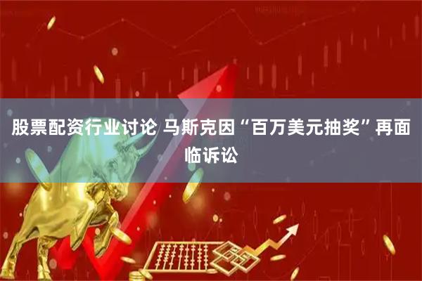 股票配资行业讨论 马斯克因“百万美元抽奖”再面临诉讼