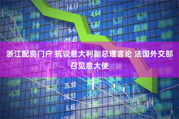 浙江配资门户 抗议意大利副总理言论 法国外交部召见意大使