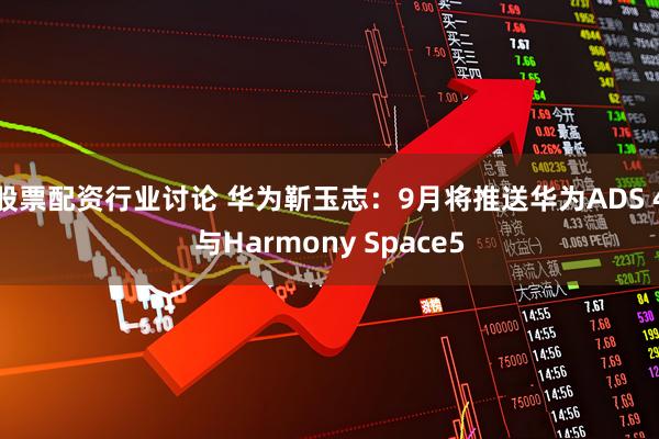 股票配资行业讨论 华为靳玉志：9月将推送华为ADS 4与Harmony Space5