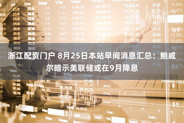 浙江配资门户 8月25日本站早间消息汇总：鲍威尔暗示美联储或在9月降息