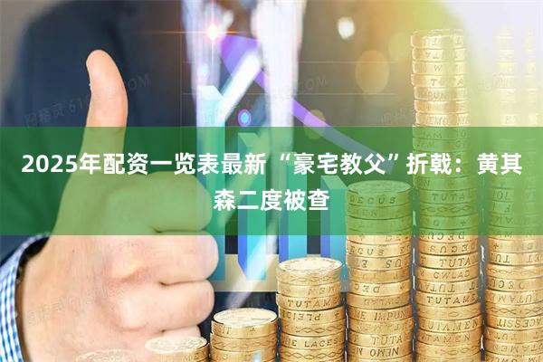 2025年配资一览表最新 “豪宅教父”折戟：黄其森二度被查
