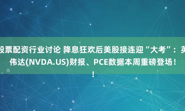 股票配资行业讨论 降息狂欢后美股接连迎“大考”：英伟达(NVDA.US)财报、PCE数据本周重磅登场！