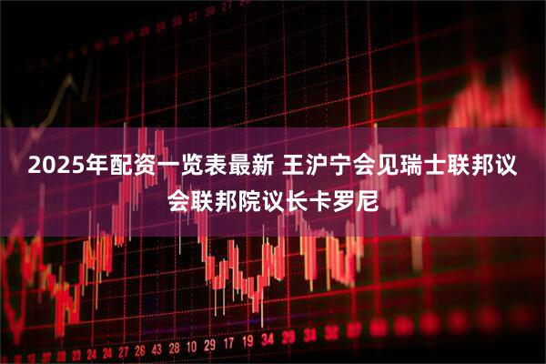 2025年配资一览表最新 王沪宁会见瑞士联邦议会联邦院议长卡罗尼