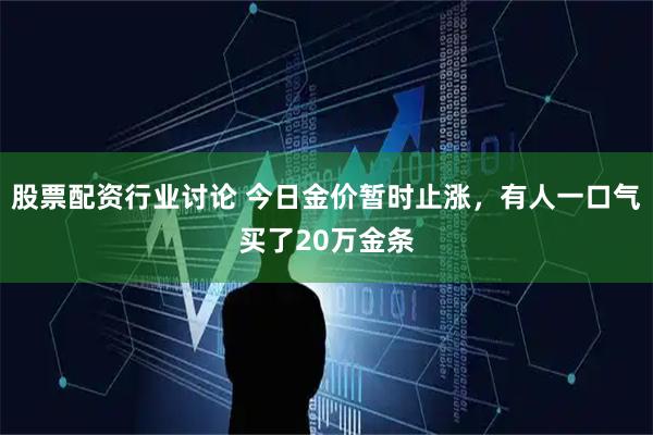 股票配资行业讨论 今日金价暂时止涨，有人一口气买了20万金条