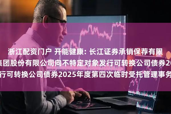 浙江配资门户 开能健康: 长江证券承销保荐有限公司关于开能健康科技集团股份有限公司向不特定对象发行可转换公司债券2025年度第四次临时受托管理事务报告
