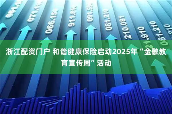 浙江配资门户 和谐健康保险启动2025年“金融教育宣传周”活动