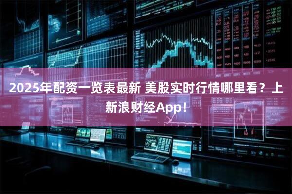 2025年配资一览表最新 美股实时行情哪里看？上新浪财经App！