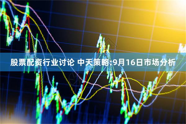 股票配资行业讨论 中天策略:9月16日市场分析