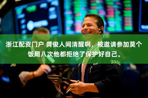 浙江配资门户 龚俊人间清醒啊，被邀请参加莫个饭局八次他都拒绝了保护好自己。