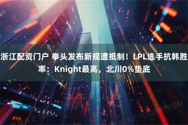 浙江配资门户 拳头发布新规遭抵制！LPL选手抗韩胜率：Knight最高，北川0%垫底