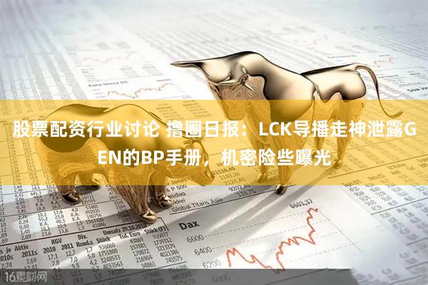 股票配资行业讨论 撸圈日报：LCK导播走神泄露GEN的BP手册，机密险些曝光
