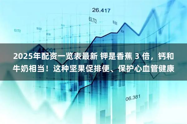 2025年配资一览表最新 钾是香蕉 3 倍，钙和牛奶相当！这种坚果促排便、保护心血管健康