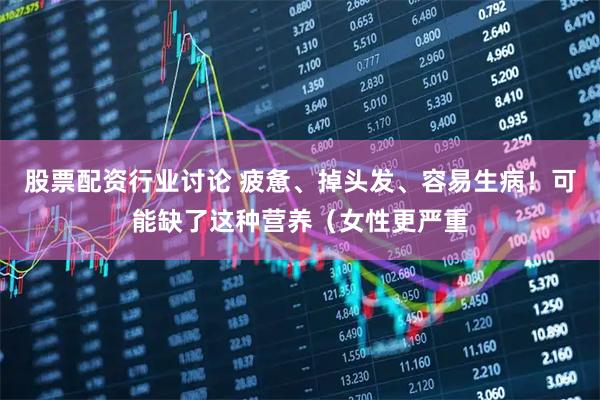股票配资行业讨论 疲惫、掉头发、容易生病！可能缺了这种营养（女性更严重