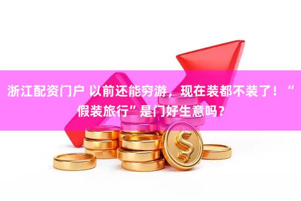 浙江配资门户 以前还能穷游，现在装都不装了！“假装旅行”是门好生意吗？