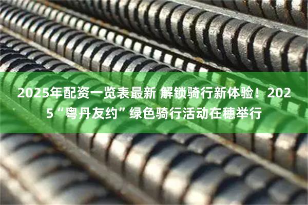 2025年配资一览表最新 解锁骑行新体验！2025“粤丹友约”绿色骑行活动在穗举行