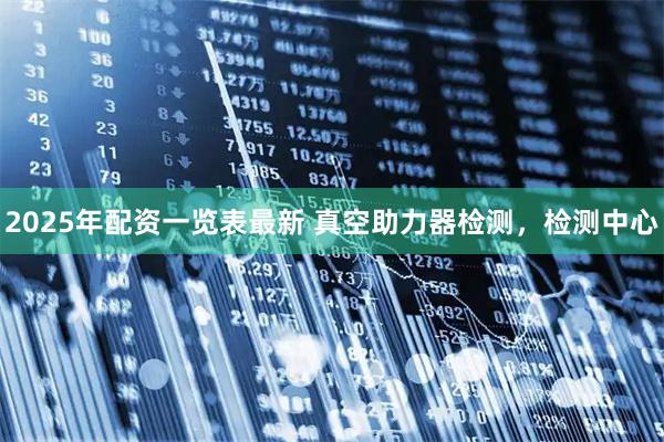 2025年配资一览表最新 真空助力器检测，检测中心