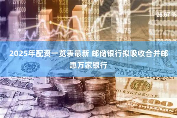 2025年配资一览表最新 邮储银行拟吸收合并邮惠万家银行