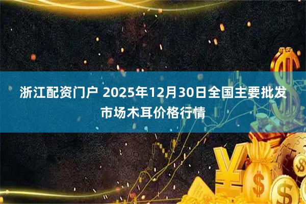 浙江配资门户 2025年12月30日全国主要批发市场木耳价格行情