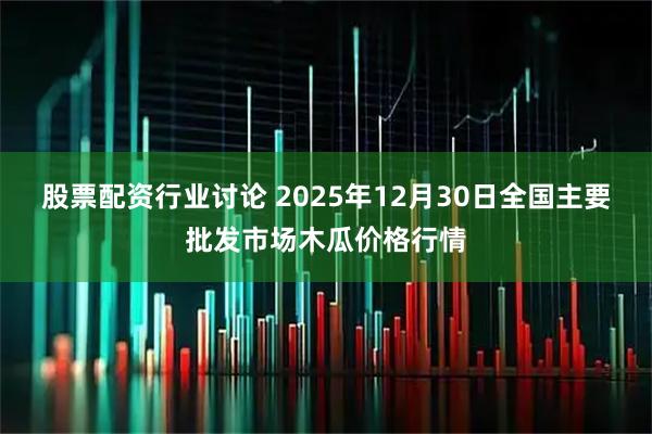 股票配资行业讨论 2025年12月30日全国主要批发市场木瓜价格行情